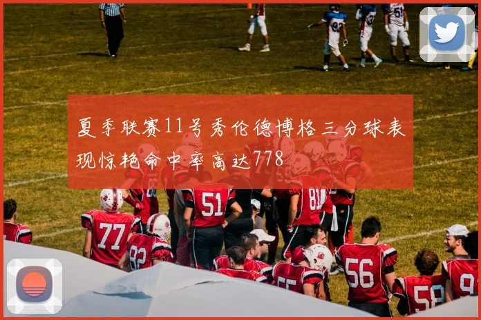 夏季联赛11号秀伦德博格三分球表现惊艳命中率高达778