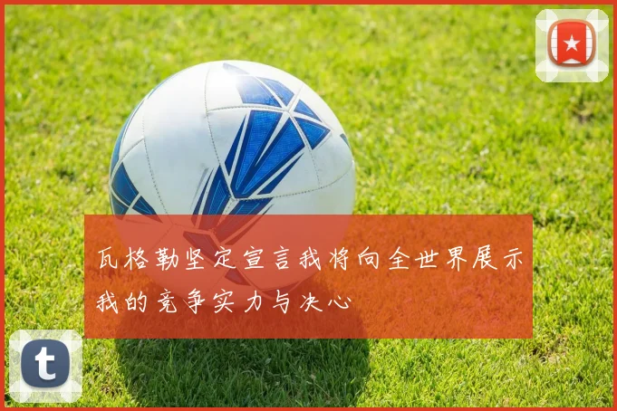 瓦格勒坚定宣言我将向全世界展示我的竞争实力与决心