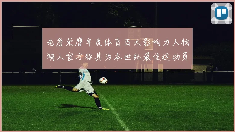 老詹荣膺年度体育百大影响力人物湖人官方称其为本世纪最佳运动员