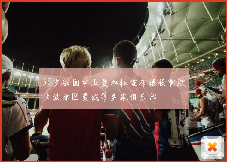 35岁法国中卫曼加拉宣布退役曾效力波尔图曼城等多家俱乐部
