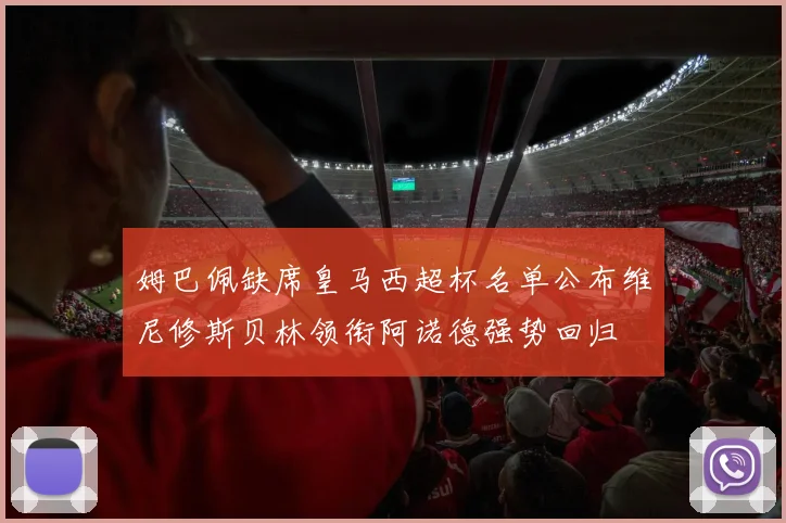 姆巴佩缺席皇马西超杯名单公布维尼修斯贝林领衔阿诺德强势回归