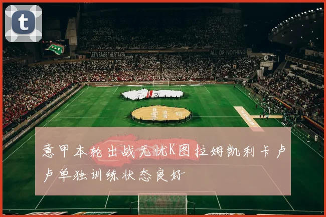 意甲本轮出战无忧K图拉姆凯利卡卢卢单独训练状态良好