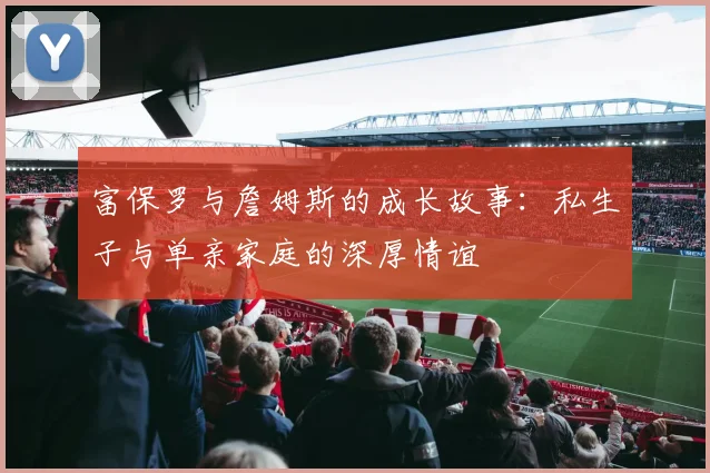 富保罗与詹姆斯的成长故事：私生子与单亲家庭的深厚情谊