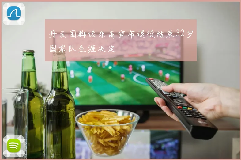 丹麦国脚诺尔高宣布退役结束32岁国家队生涯决定