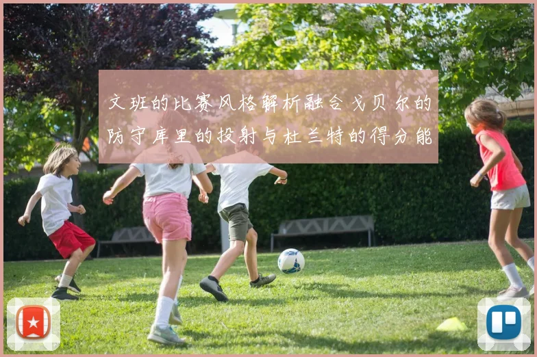 文班的比赛风格解析融合戈贝尔的防守库里的投射与杜兰特的得分能力