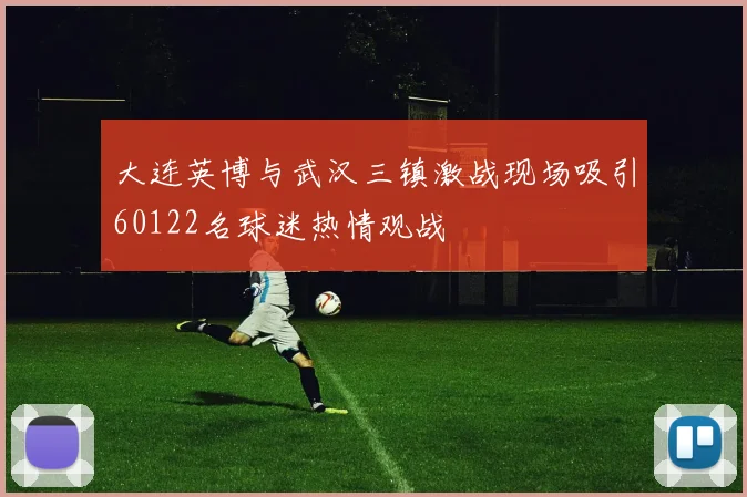 大连英博与武汉三镇激战现场吸引60122名球迷热情观战