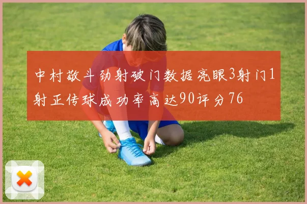 中村敬斗劲射破门数据亮眼3射门1射正传球成功率高达90评分76