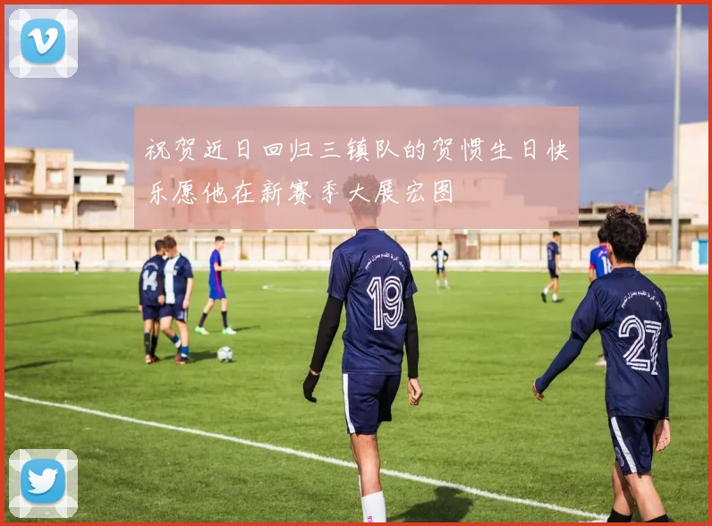 祝贺近日回归三镇队的贺惯生日快乐愿他在新赛季大展宏图