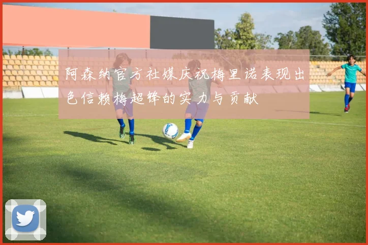 阿森纳官方社媒庆祝梅里诺表现出色信赖梅超锋的实力与贡献