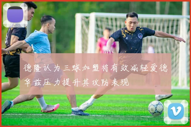 德隆认为三球加盟将有效减轻爱德华兹压力提升其攻防表现