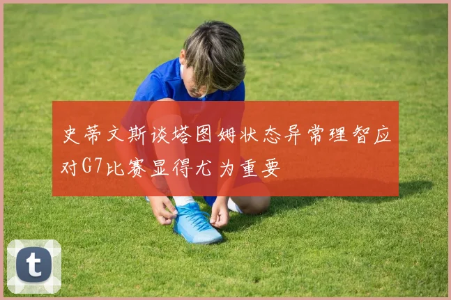 史蒂文斯谈塔图姆状态异常理智应对G7比赛显得尤为重要