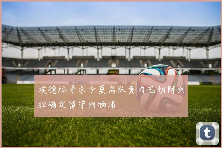 埃德松寻求今夏离队费内巴切阿利松确定留守利物浦