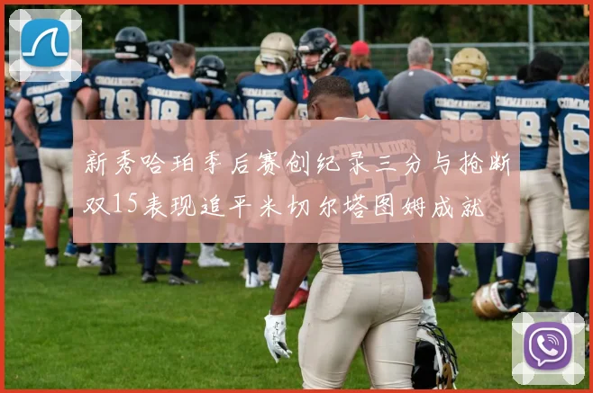 新秀哈珀季后赛创纪录三分与抢断双15表现追平米切尔塔图姆成就